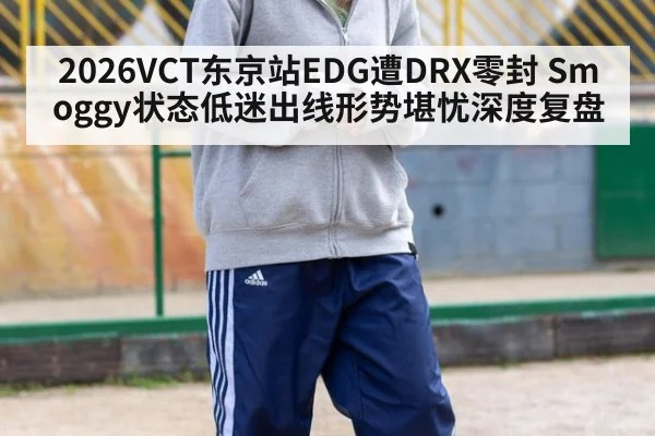 2026VCT东京站EDG遭DRX零封 Smoggy状态低迷出线形势堪忧深度复盘