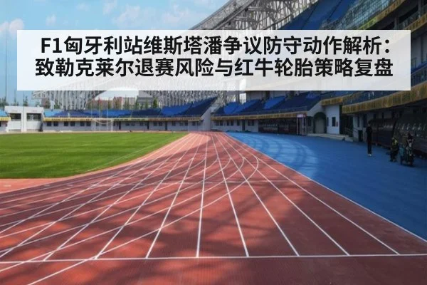 F1匈牙利站维斯塔潘争议防守动作解析：致勒克莱尔退赛风险与红牛轮胎策略复盘