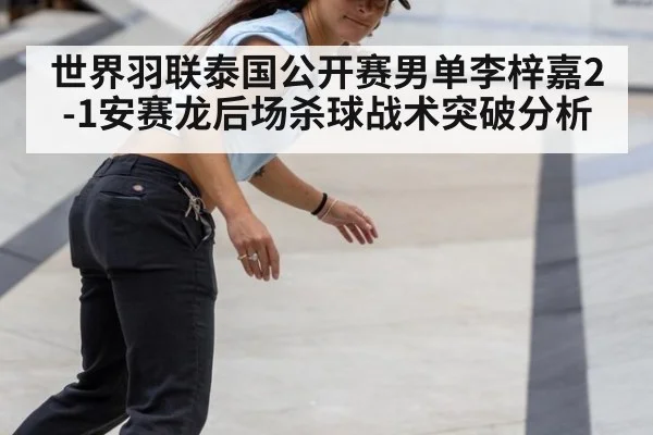 世界羽联泰国公开赛男单李梓嘉2-1安赛龙后场杀球战术突破分析