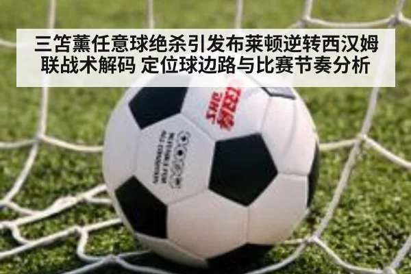 三笘薰任意球绝杀引发布莱顿逆转西汉姆联战术解码 定位球边路与比赛节奏分析